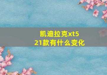 凯迪拉克xt5 21款有什么变化